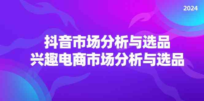 2024抖音/市场分析与选品，兴趣电商市场分析与选品-东升网创