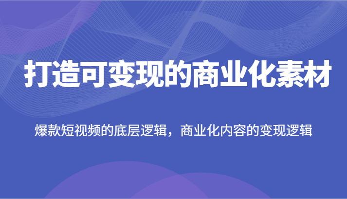 打造可变现的商业化素材，爆款短视频的底层逻辑，商业化内容的变现逻辑-东升网创
