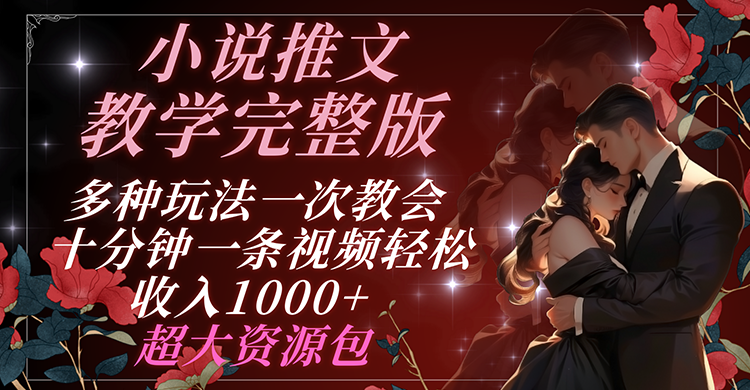 小说推文教学完整版 多种玩法一次教会 十分钟一条视频轻松收入1000+ 超大资源包-东升网创
