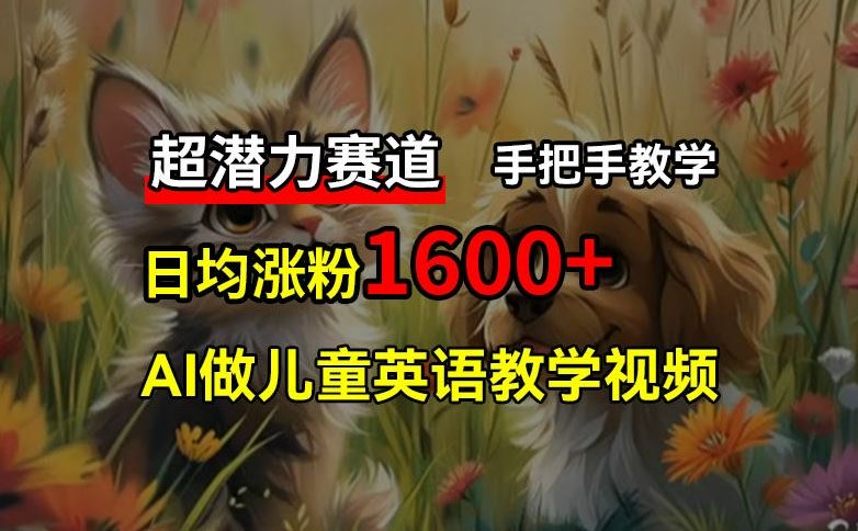 超潜力赛道，免费AI做儿童英语教学视频，3个月涨粉10w+，手把手教学，在家轻松获取被动收入-东升网创