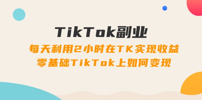 （11826期）TikTok副业：每天利用2小时在TK实现收益，零基础TikTok上如何变现，34节程-东升网创