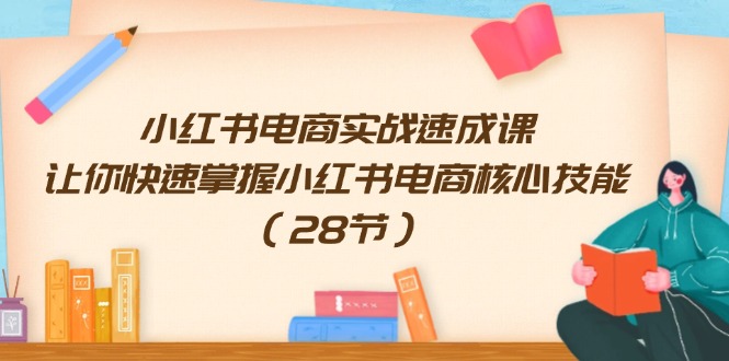 （11824期）小红书电商实战速成课，让你快速掌握小红书电商核心技能（28节）-东升网创