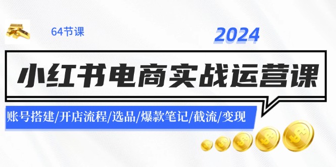 （11827期）2024小红书电商实战运营课：账号搭建/开店流程/选品/爆款笔记/截流/变现-东升网创