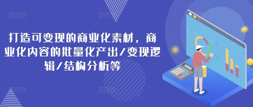 打造可变现的商业化素材，商业化内容的批量化产出/变现逻辑/结构分析等-东升网创