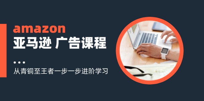 （11839期）amazon亚马逊 广告课程：从青铜至王者一步一步进阶学习（16节）-东升网创