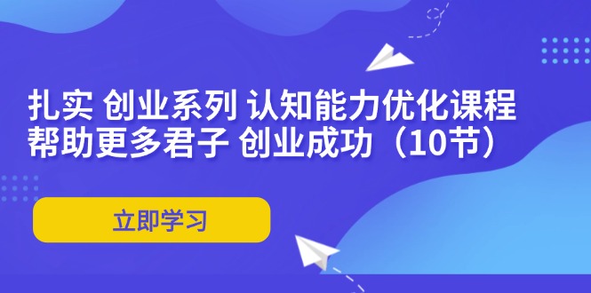 （11838期）扎实 创业系列 认知能力优化课程：帮助更多君子 创业成功（10节）-东升网创