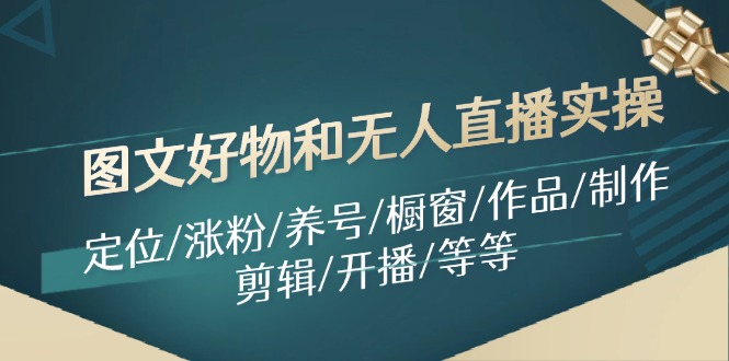 （11840期）图文好物和无人直播实操：定位/涨粉/养号/橱窗/作品/制作/剪辑/开播/等等-东升网创