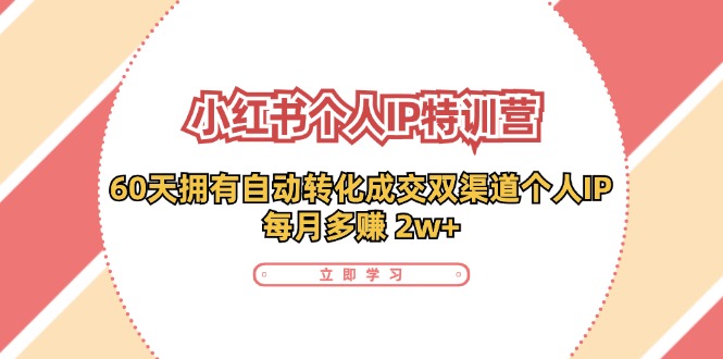 （11841期）小红书·个人IP特训营：60天拥有 自动转化成交双渠道个人IP，每月多赚 2w+-东升网创