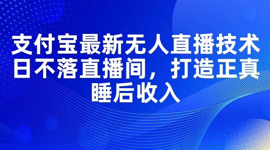 （11865期）支付宝最新无人直播技术，日不落直播间，打造正真睡后收入-东升网创