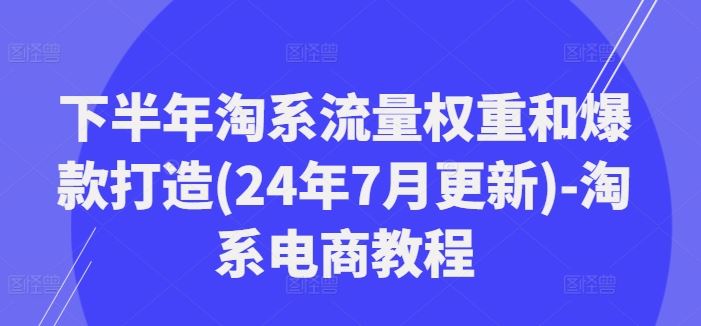 下半年淘系流量权重和爆款打造(24年7月更新)-淘系电商教程-东升网创