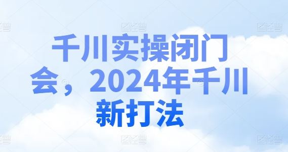 千川实操闭门会，2024年千川新打法-东升网创