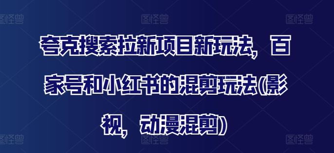 夸克搜索拉新项目新玩法，百家号和小红书的混剪玩法(影视，动漫混剪)-东升网创