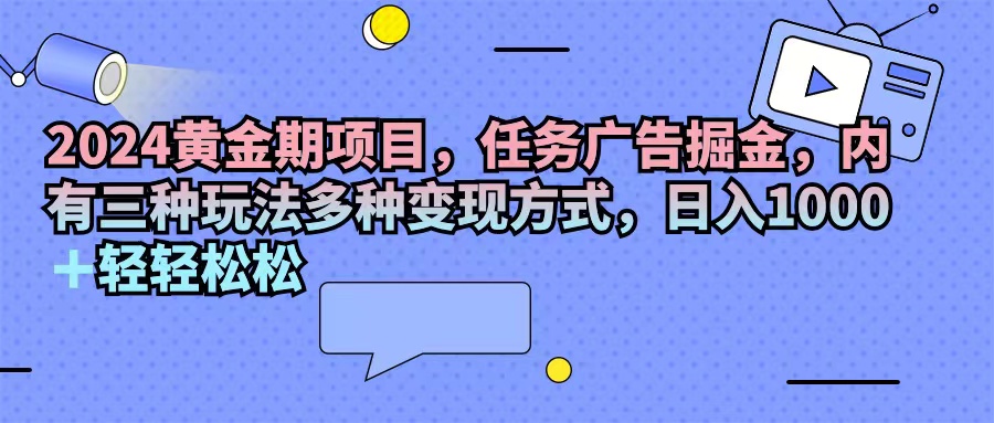 （11871期）2024黄金期项目，任务广告掘金，内有三种玩法多种变现方式，日入1000+…-东升网创