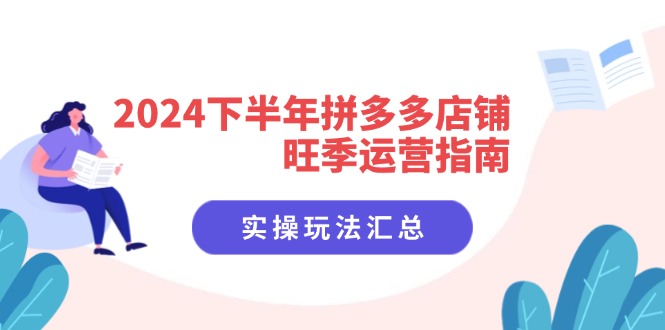 （11876期）2024下半年拼多多店铺旺季运营指南：实操玩法汇总（8节课）-东升网创
