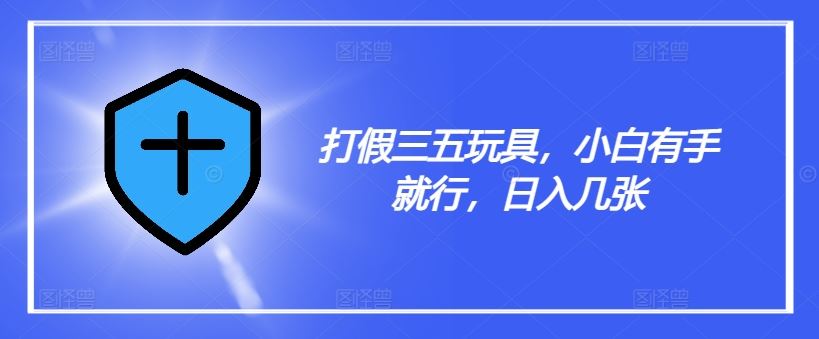打假三五玩具，小白有手就行，日入几张【仅揭秘】-东升网创
