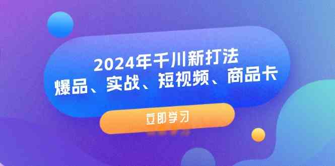 2024年千川新打法：爆品、实战、短视频、商品卡（8节课）-东升网创