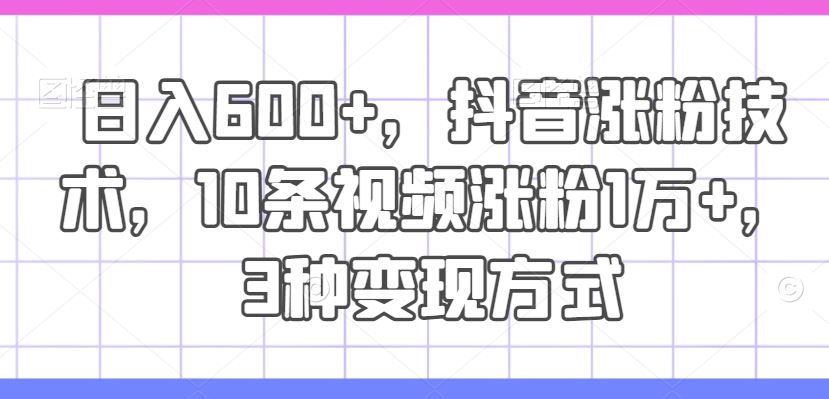 日入600+，抖音涨粉技术，10条视频涨粉1万+，3种变现方式【揭秘】-东升网创