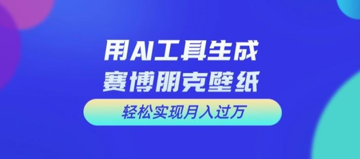 用AI工具设计赛博朋克壁纸，轻松实现月入万+【揭秘】-东升网创