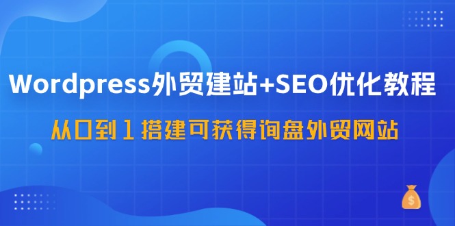 （11911期）WordPress-外贸建站+SEO优化教程：从0到1搭建可获得询盘外贸网站-57节课-东升网创