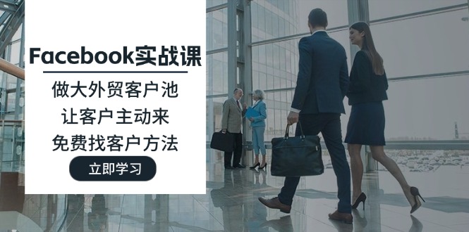 （11913期）Facebook实战课：做大外贸客户池，让客户主动来，免费找客户方法-东升网创