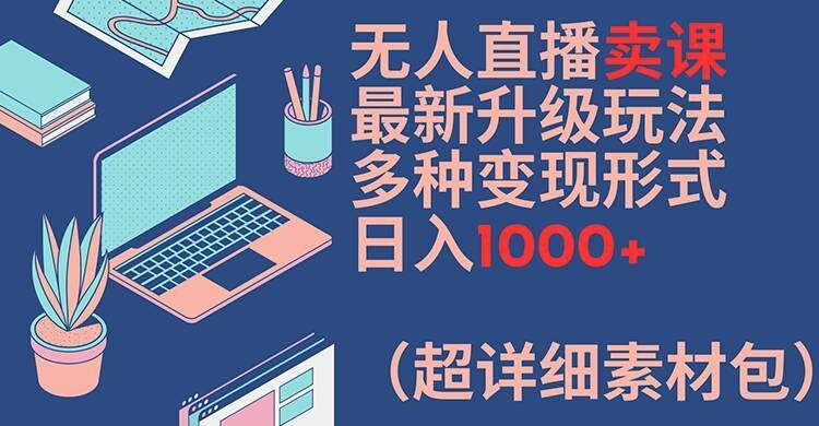 无人直播卖课最新升级玩法，多种变现形式，日入1000+(超详细素材包)【揭秘】-东升网创