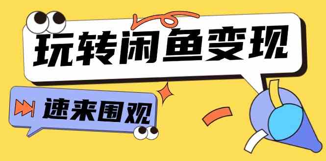 从0到1系统玩转闲鱼变现，教你核心选品思维，提升产品曝光及转化率（15节）-东升网创