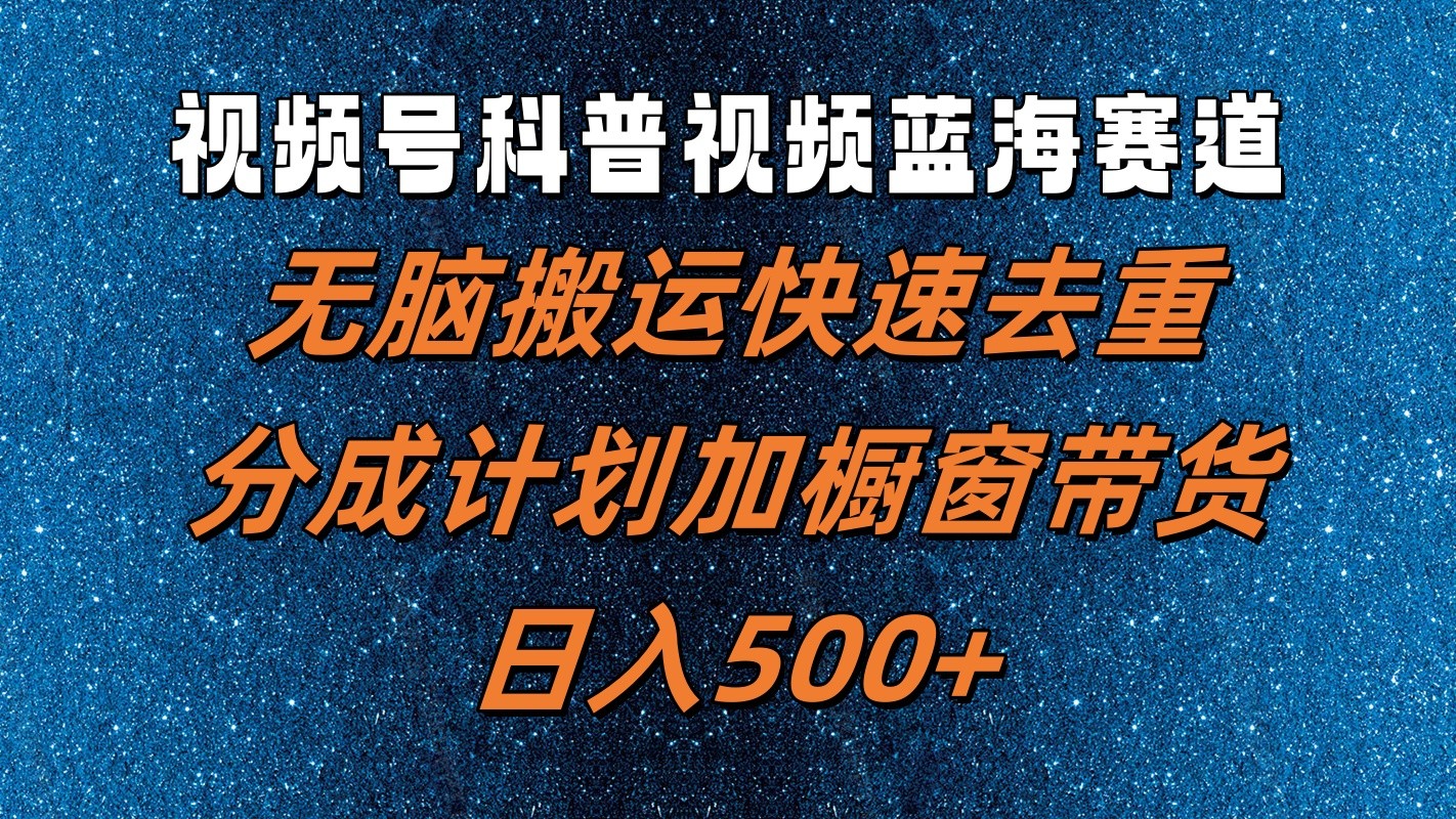 视频号科普视频蓝海赛道，无脑搬运快速去重，分成计划加橱窗带货，日入500+-东升网创