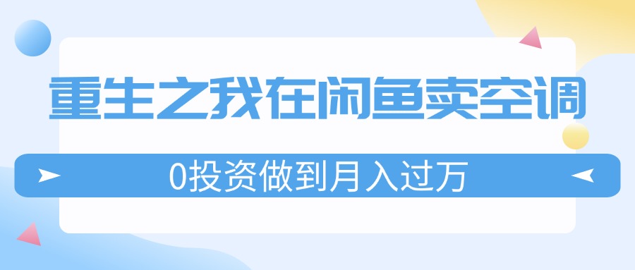 （11962期）重生之我在闲鱼卖空调，0投资做到月入过万，迎娶白富美，走上人生巅峰-东升网创