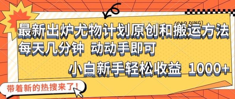 最新出炉尤物计划原创和搬运方法，简单易操作，动动手，小白新手轻松日入1000+【揭秘】-东升网创