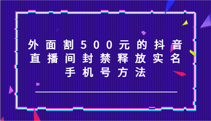 外面割500元的抖音直播间封禁释放实名/手机号方法！-东升网创