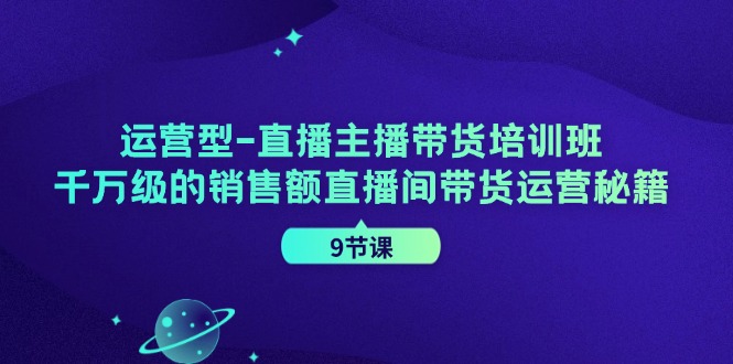 运营型直播主播带货培训班，千万级的销售额直播间带货运营秘籍（9节课）-东升网创
