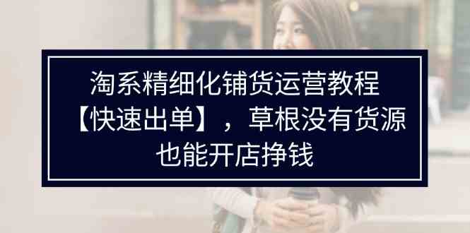 淘系精细化铺货运营教程，普通人没有货源也能快速开店出单挣钱（538节）-东升网创