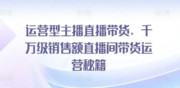 运营型主播直播带货，​千万级销售额直播间带货运营秘籍-东升网创