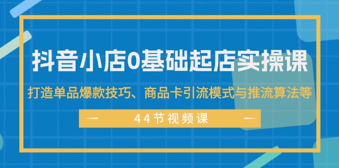 （11977期）抖音小店0基础起店实操课，打造单品爆款技巧、商品卡引流模式与推流算法等-东升网创