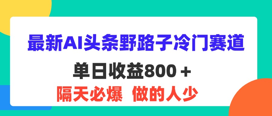 （11983期）最新AI头条野路子冷门赛道，单日800＋ 隔天必爆，适合小白-东升网创