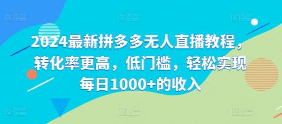 2024最新拼多多无人直播教程，转化率更高，低门槛，轻松实现每日1000+的收入-东升网创