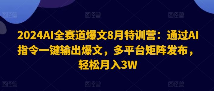 2024AI全赛道爆文8月特训营：通过AI指令一键输出爆文，多平台矩阵发布，轻松月入3W【揭秘】-东升网创