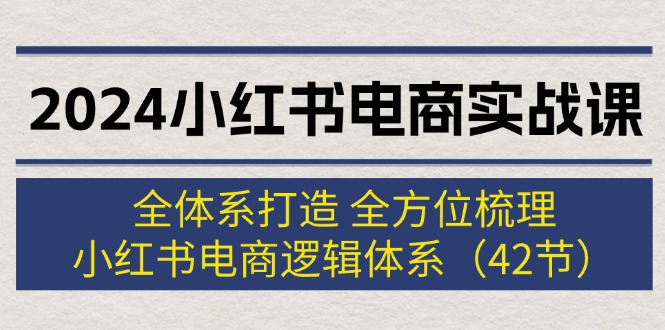 （12003期）2024小红书电商实战课：全体系打造 全方位梳理 小红书电商逻辑体系 (42节)-东升网创