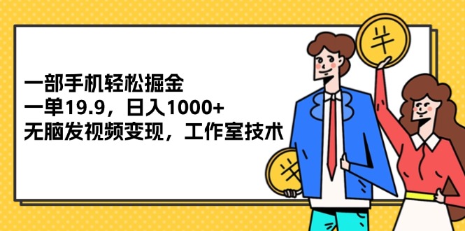 （12007期）一部手机轻松掘金，一单19.9，日入1000+,无脑发视频变现，工作室技术-东升网创