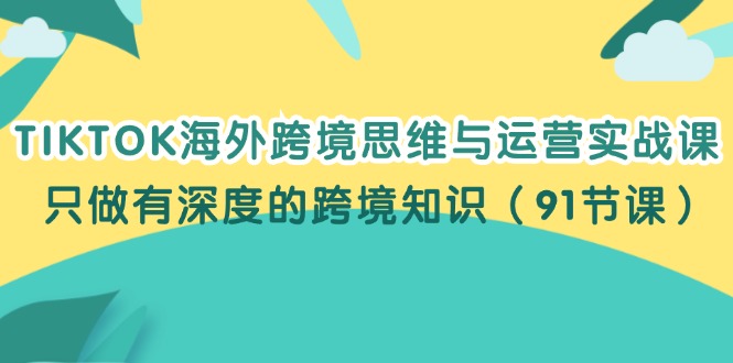 （12010期）TIKTOK海外跨境思维与运营实战课，只做有深度的跨境知识（91节课）-东升网创