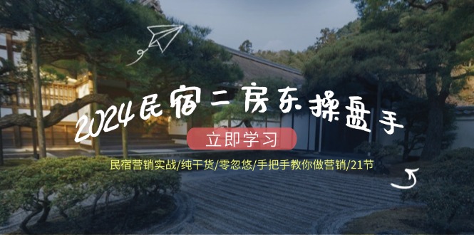 2024民宿二房东操盘手民宿营销实战/纯干货/零忽悠/手把手教你做营销/21节-东升网创