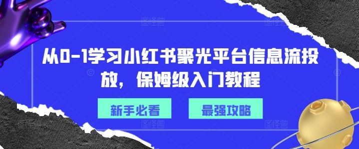从0-1学习小红书聚光平台信息流投放，保姆级入门教程-东升网创