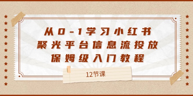 从0-1学习小红书聚光平台信息流投放，保姆级入门教程（12节课）-东升网创