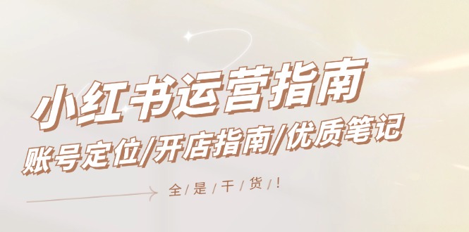 小红书运营指南，账号定位/开店指南/优质笔记/没有套路，全是经验-东升网创