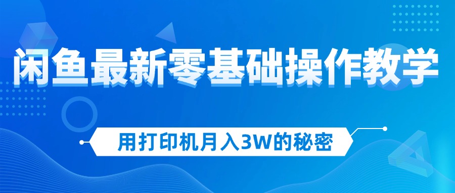 （12049期）用打印机月入3W的秘密，闲鱼最新零基础操作教学，新手当天上手，赚钱如…-东升网创