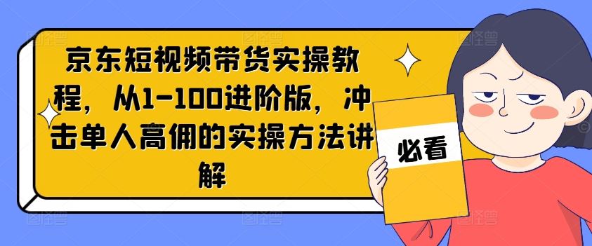 京东短视频带货实操教程，从1-100进阶版，冲击单人高佣的实操方法讲解-东升网创