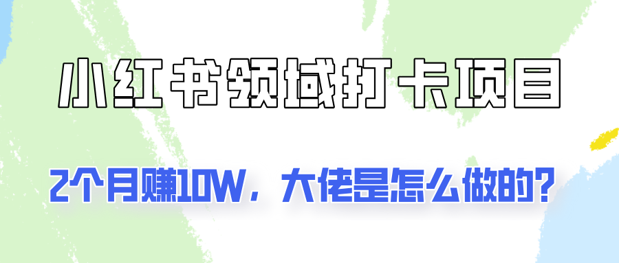 通过小红书领域打卡项目2个月赚10W，大佬是怎么做的？-东升网创