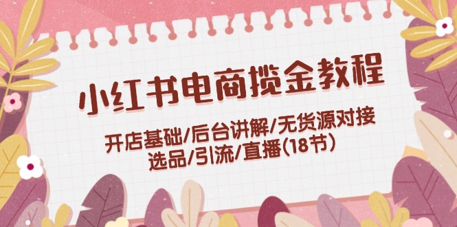 （12063期）小红书电商揽金教程：开店基础/后台讲解/无货源对接/选品/引流/直播(18节)-东升网创