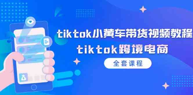 tiktok小黄车带货视频教程，tiktok跨境电商（全套课程）-东升网创