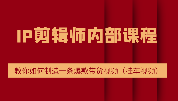 IP剪辑师内部课程，电商切片培训，教你如何制造一条爆款带货视频（挂车视频）-东升网创